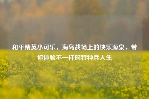 和平精英小可乐，海岛战场上的快乐源泉，带你体验不一样的特种兵人生