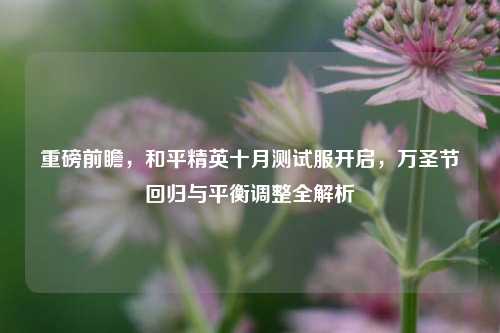 重磅前瞻，和平精英十月测试服开启，万圣节回归与平衡调整全解析