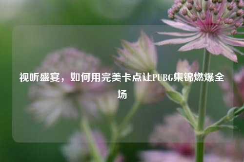 视听盛宴，如何用完美卡点让PUBG集锦燃爆全场
