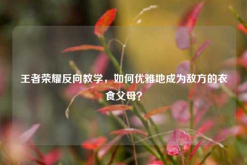 王者荣耀反向教学，如何优雅地成为敌方的衣食父母？