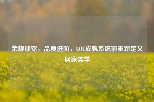 荣耀加冕，品质进阶，LOL成就系统窗重新定义居家美学