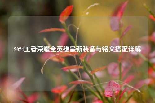2024王者荣耀全英雄最新装备与铭文搭配详解