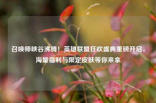 召唤师峡谷沸腾!英雄联盟狂欢盛典重磅开启,海量福利与限定皮肤等你来拿