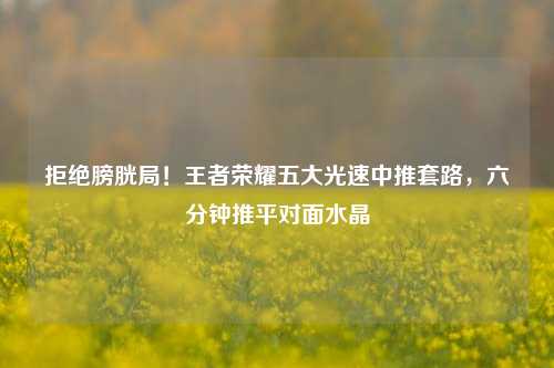 拒绝膀胱局！王者荣耀五大光速中推套路，六分钟推平对面水晶