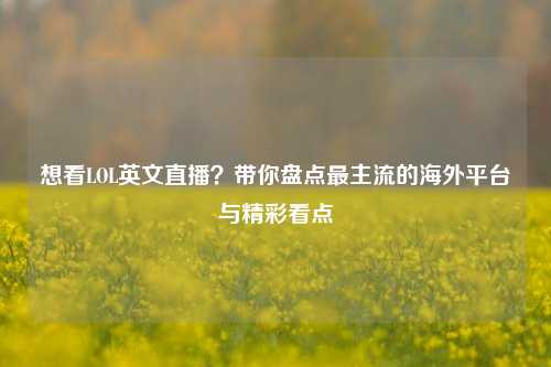 想看LOL英文直播?带你盘点最主流的海外平台与精彩看点