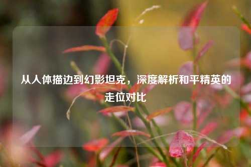 从人体描边到幻影坦克,深度解析和平精英的走位对比