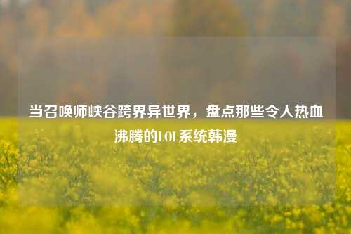 当召唤师峡谷跨界异世界,盘点那些令人热血沸腾的LOL系统韩漫